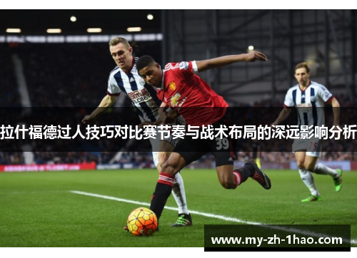 拉什福德过人技巧对比赛节奏与战术布局的深远影响分析 拉什福德过人技巧对比赛节奏与战术布局的深远影响分析