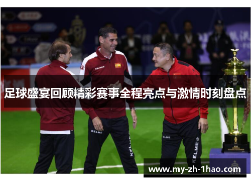 足球盛宴回顾精彩赛事全程亮点与激情时刻盘点 足球盛宴回顾精彩赛事全程亮点与激情时刻盘点