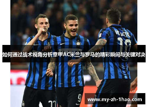 如何通过战术视角分析意甲AC米兰与罗马的精彩瞬间与关键对决 如何通过战术视角分析意甲AC米兰与罗马的精彩瞬间与关键对决