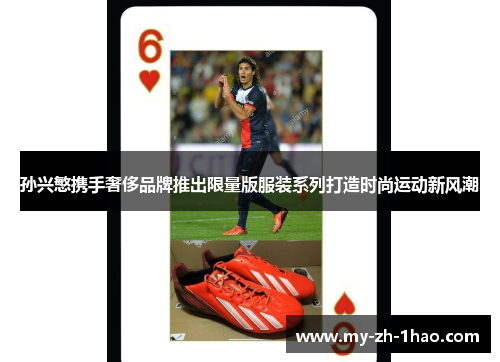 孙兴慜携手奢侈品牌推出限量版服装系列打造时尚运动新风潮 孙兴慜携手奢侈品牌推出限量版服装系列打造时尚运动新风潮