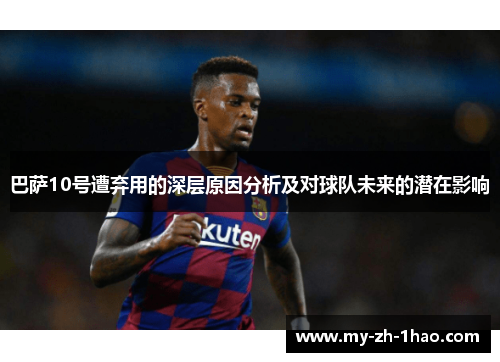 巴萨10号遭弃用的深层原因分析及对球队未来的潜在影响 巴萨10号遭弃用的深层原因分析及对球队未来的潜在影响