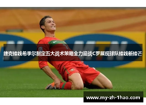 捷克锋线希季尔制定五大战术策略全力迎战C罗展现球队锋线新锋芒 捷克锋线希季尔制定五大战术策略全力迎战C罗展现球队锋线新锋芒