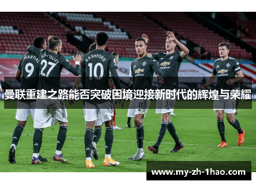 曼联重建之路能否突破困境迎接新时代的辉煌与荣耀