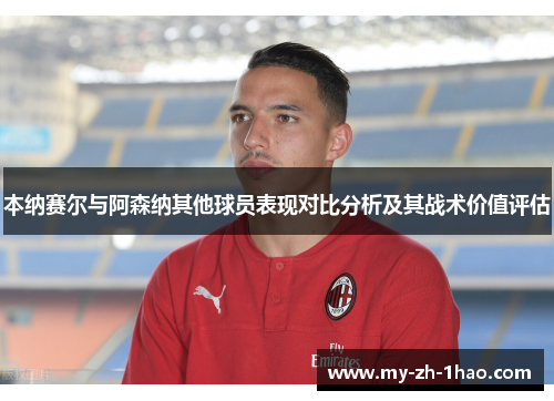本纳赛尔与阿森纳其他球员表现对比分析及其战术价值评估