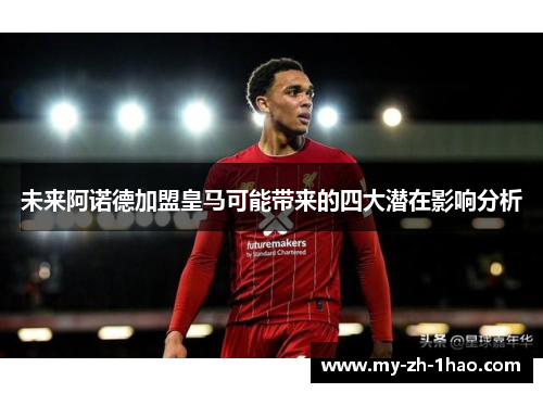 未来阿诺德加盟皇马可能带来的四大潜在影响分析