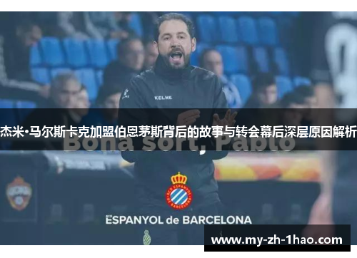 杰米·马尔斯卡克加盟伯恩茅斯背后的故事与转会幕后深层原因解析