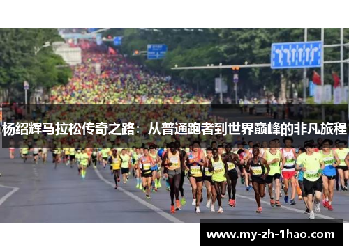 杨绍辉马拉松传奇之路:从普通跑者到世界巅峰的非凡旅程 杨绍辉马拉松传奇之路:从普通跑者到世界巅峰的非凡旅程
