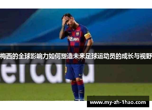 梅西的全球影响力如何塑造未来足球运动员的成长与视野 梅西的全球影响力如何塑造未来足球运动员的成长与视野