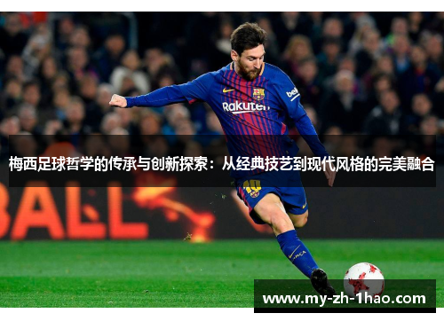 梅西足球哲学的传承与创新探索：从经典技艺到现代风格的完美融合