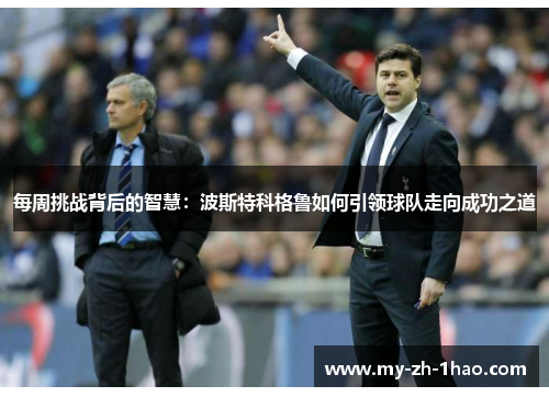 每周挑战背后的智慧:波斯特科格鲁如何引领球队走向成功之道 每周挑战背后的智慧:波斯特科格鲁如何引领球队走向成功之道