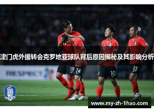 津门虎外援转会克罗地亚球队背后原因揭秘及其影响分析 津门虎外援转会克罗地亚球队背后原因揭秘及其影响分析