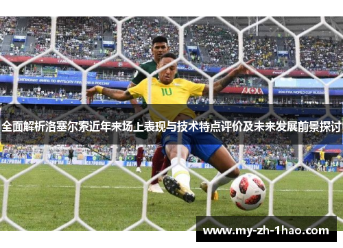 全面解析洛塞尔索近年来场上表现与技术特点评价及未来发展前景探讨