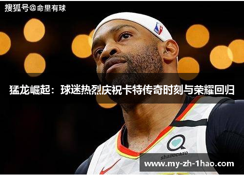 猛龙崛起：球迷热烈庆祝卡特传奇时刻与荣耀回归