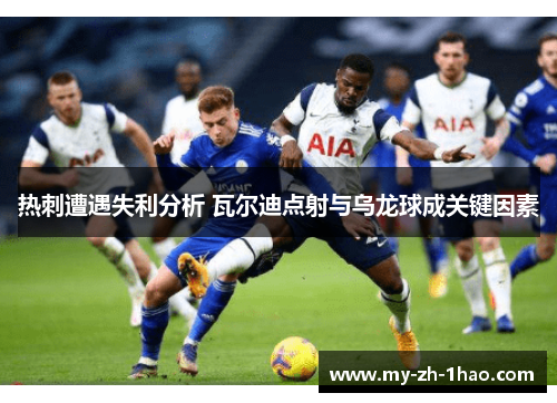 热刺遭遇失利分析 瓦尔迪点射与乌龙球成关键因素 热刺遭遇失利分析 瓦尔迪点射与乌龙球成关键因素