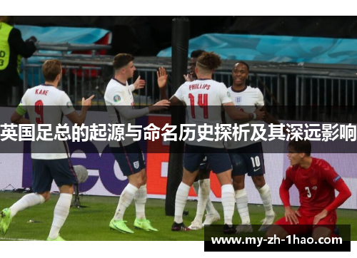 英国足总的起源与命名历史探析及其深远影响 英国足总的起源与命名历史探析及其深远影响