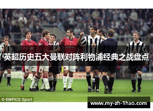 英超历史五大曼联对阵利物浦经典之战盘点 英超历史五大曼联对阵利物浦经典之战盘点