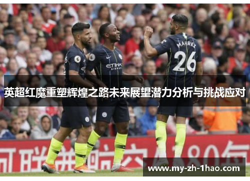 英超红魔重塑辉煌之路未来展望潜力分析与挑战应对 英超红魔重塑辉煌之路未来展望潜力分析与挑战应对