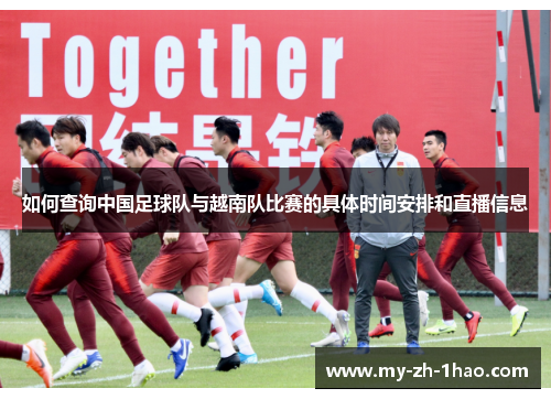 如何查询中国足球队与越南队比赛的具体时间安排和直播信息 如何查询中国足球队与越南队比赛的具体时间安排和直播信息