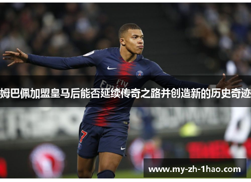 姆巴佩加盟皇马后能否延续传奇之路并创造新的历史奇迹