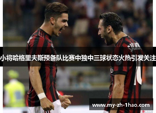 小将哈格里夫斯预备队比赛中独中三球状态火热引发关注