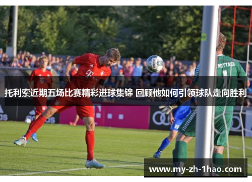 托利索近期五场比赛精彩进球集锦 回顾他如何引领球队走向胜利