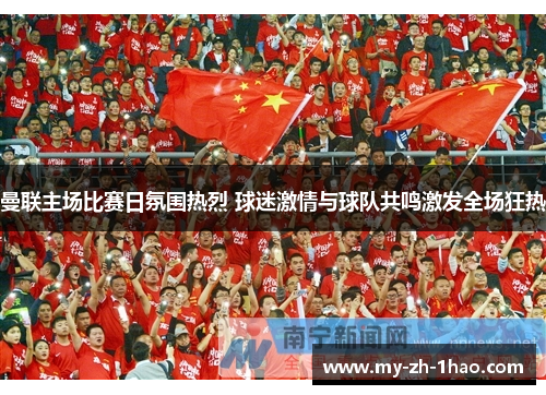 曼联主场比赛日氛围热烈 球迷激情与球队共鸣激发全场狂热