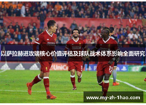 以萨拉赫进攻端核心价值评估及球队战术体系影响全面研究