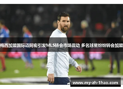 梅西加盟国际迈阿密引发MLS转会市场震动 多名球星纷纷转会加盟
