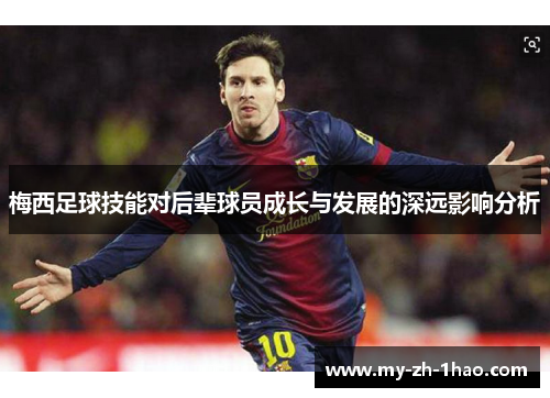 梅西足球技能对后辈球员成长与发展的深远影响分析