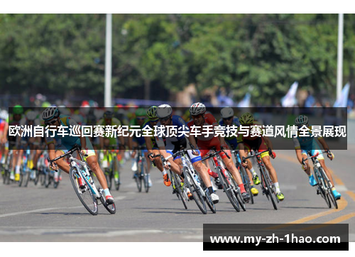 欧洲自行车巡回赛新纪元全球顶尖车手竞技与赛道风情全景展现