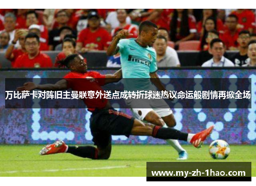 万比萨卡对阵旧主曼联意外送点成转折球迷热议命运般剧情再掀全场