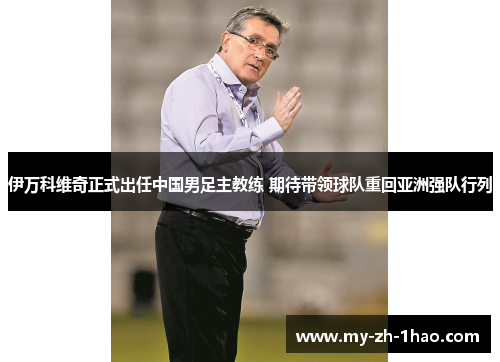 伊万科维奇正式出任中国男足主教练 期待带领球队重回亚洲强队行列