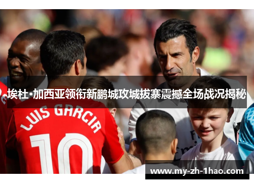 埃杜·加西亚领衔新鹏城攻城拔寨震撼全场战况揭秘 埃杜·加西亚领衔新鹏城攻城拔寨震撼全场战况揭秘