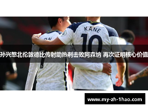 孙兴慜北伦敦德比传射助热刺击败阿森纳 再次证明核心价值