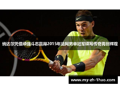 纳达尔凭借顽强斗志赢得2015年法网男单冠军续写传奇再创辉煌