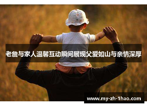 老詹与家人温馨互动瞬间展现父爱如山与亲情深厚 老詹与家人温馨互动瞬间展现父爱如山与亲情深厚