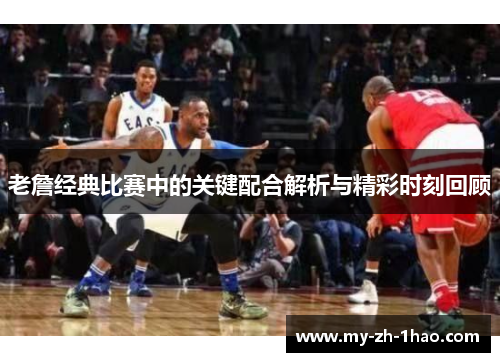 老詹经典比赛中的关键配合解析与精彩时刻回顾 老詹经典比赛中的关键配合解析与精彩时刻回顾