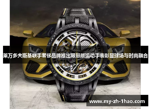 莱万多夫斯基联手奢侈品牌推出限量版运动手表彰显球场与时尚融合 莱万多夫斯基联手奢侈品牌推出限量版运动手表彰显球场与时尚融合