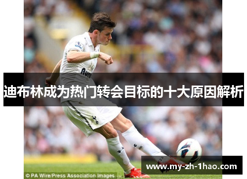迪布林成为热门转会目标的十大原因解析 迪布林成为热门转会目标的十大原因解析