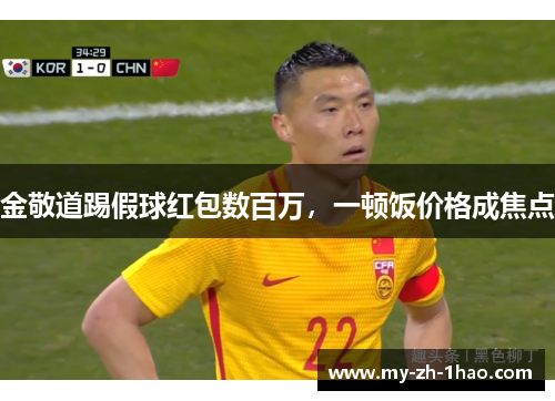 金敬道踢假球红包数百万,一顿饭价格成焦点 金敬道踢假球红包数百万,一顿饭价格成焦点