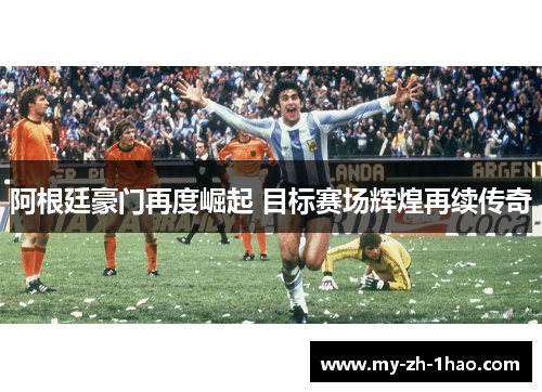 阿根廷豪门再度崛起 目标赛场辉煌再续传奇 阿根廷豪门再度崛起 目标赛场辉煌再续传奇