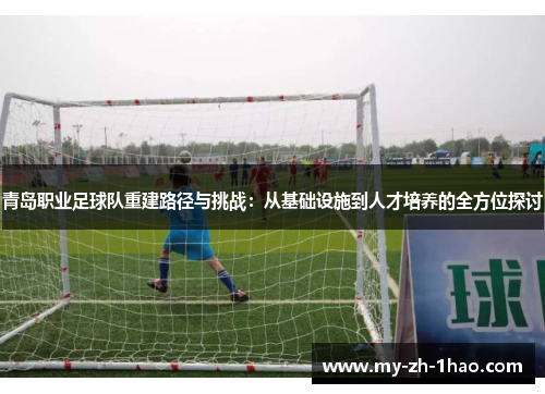 青岛职业足球队重建路径与挑战:从基础设施到人才培养的全方位探讨 青岛职业足球队重建路径与挑战:从基础设施到人才培养的全方位探讨
