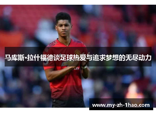 马库斯·拉什福德谈足球热爱与追求梦想的无尽动力 马库斯·拉什福德谈足球热爱与追求梦想的无尽动力